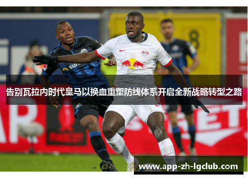 告别瓦拉内时代皇马以换血重塑防线体系开启全新战略转型之路