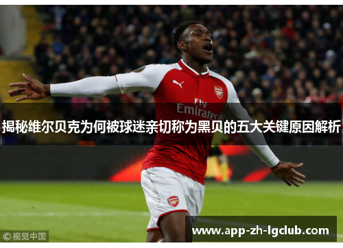 揭秘维尔贝克为何被球迷亲切称为黑贝的五大关键原因解析 揭秘维尔贝克为何被球迷亲切称为黑贝的五大关键原因解析
