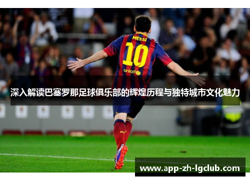 深入解读巴塞罗那足球俱乐部的辉煌历程与独特城市文化魅力