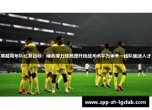 英超青年队比赛目标：培养潜力球员提升技战术水平为未来一线队输送人才