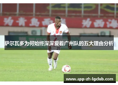 萨尔瓦多为何始终深深爱着广州队的五大理由分析 萨尔瓦多为何始终深深爱着广州队的五大理由分析