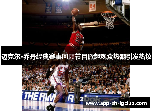 迈克尔·乔丹经典赛事回顾节目掀起观众热潮引发热议