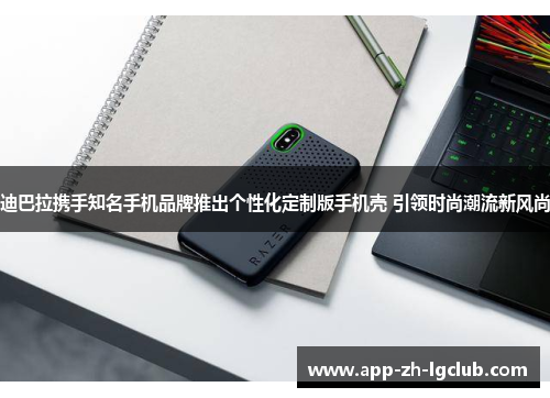 迪巴拉携手知名手机品牌推出个性化定制版手机壳 引领时尚潮流新风尚