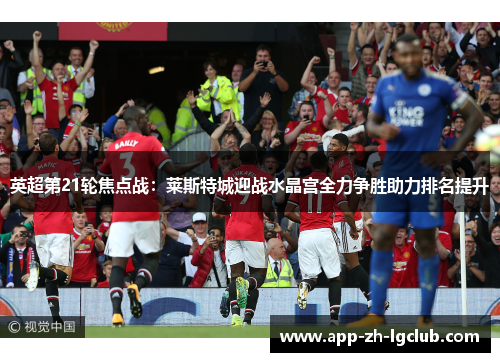 英超第21轮焦点战:莱斯特城迎战水晶宫全力争胜助力排名提升 英超第21轮焦点战:莱斯特城迎战水晶宫全力争胜助力排名提升