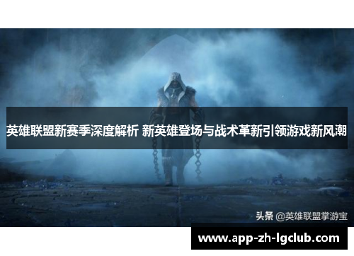 英雄联盟新赛季深度解析 新英雄登场与战术革新引领游戏新风潮 英雄联盟新赛季深度解析 新英雄登场与战术革新引领游戏新风潮