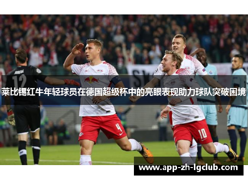 莱比锡红牛年轻球员在德国超级杯中的亮眼表现助力球队突破困境 莱比锡红牛年轻球员在德国超级杯中的亮眼表现助力球队突破困境