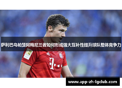 萨利巴乌帕楚阿梅尼三者如何形成强大互补性提升球队整体竞争力