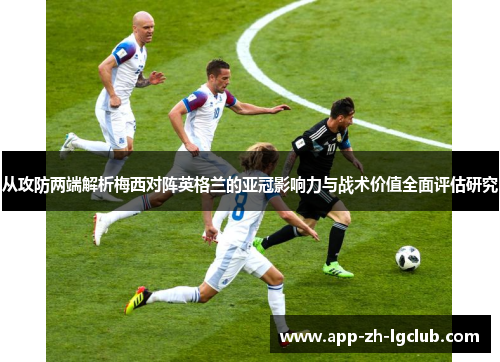 从攻防两端解析梅西对阵英格兰的亚冠影响力与战术价值全面评估研究 从攻防两端解析梅西对阵英格兰的亚冠影响力与战术价值全面评估研究