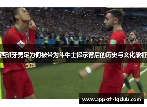 西班牙男足为何被誉为斗牛士揭示背后的历史与文化象征 西班牙男足为何被誉为斗牛士揭示背后的历史与文化象征