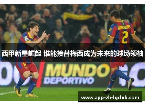 西甲新星崛起 谁能接替梅西成为未来的球场领袖 西甲新星崛起 谁能接替梅西成为未来的球场领袖