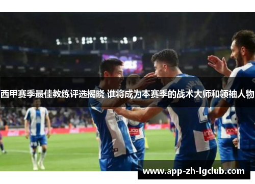 西甲赛季最佳教练评选揭晓 谁将成为本赛季的战术大师和领袖人物 西甲赛季最佳教练评选揭晓 谁将成为本赛季的战术大师和领袖人物