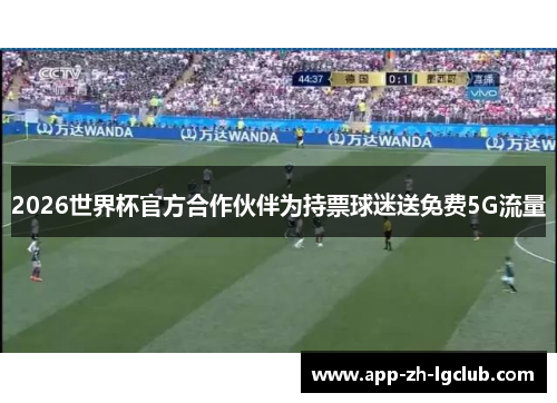 2026世界杯官方合作伙伴为持票球迷送免费5G流量