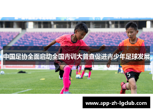 中国足协全面启动全国青训大普查促进青少年足球发展 中国足协全面启动全国青训大普查促进青少年足球发展