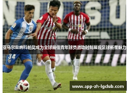 亚马尔荣膺科帕奖成为全球最佳青年球员激动时刻展现足球新星魅力 亚马尔荣膺科帕奖成为全球最佳青年球员激动时刻展现足球新星魅力