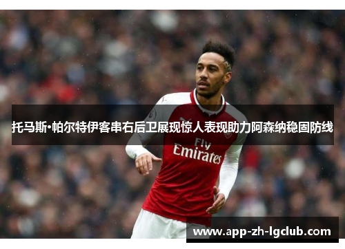 托马斯·帕尔特伊客串右后卫展现惊人表现助力阿森纳稳固防线 托马斯·帕尔特伊客串右后卫展现惊人表现助力阿森纳稳固防线