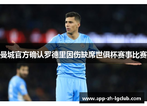 曼城官方确认罗德里因伤缺席世俱杯赛事比赛 曼城官方确认罗德里因伤缺席世俱杯赛事比赛