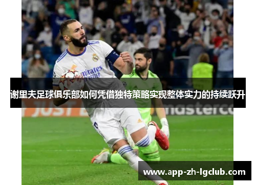 谢里夫足球俱乐部如何凭借独特策略实现整体实力的持续跃升