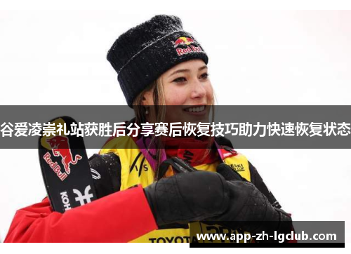 谷爱凌崇礼站获胜后分享赛后恢复技巧助力快速恢复状态