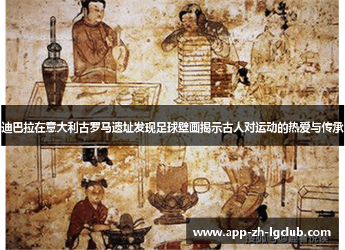 迪巴拉在意大利古罗马遗址发现足球壁画揭示古人对运动的热爱与传承