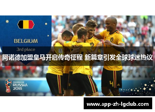 阿诺德加盟皇马开启传奇征程 新篇章引发全球球迷热议 阿诺德加盟皇马开启传奇征程 新篇章引发全球球迷热议