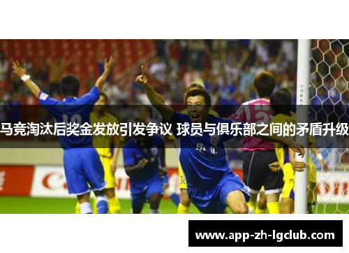 马竞淘汰后奖金发放引发争议 球员与俱乐部之间的矛盾升级 马竞淘汰后奖金发放引发争议 球员与俱乐部之间的矛盾升级