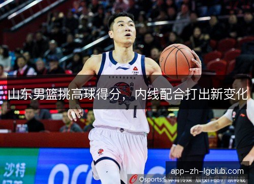 山东男篮挑高球得分，内线配合打出新变化