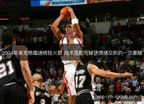 2004年麦克格雷迪转投火箭 战术适配与球迷情绪交织的一次豪赌
